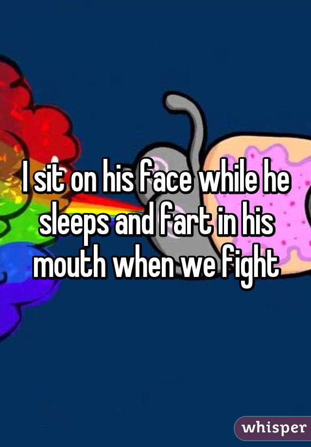 i-sit-on-his-face-while-he-sleeps-and-fart-in-his-mouth-when-we-fight