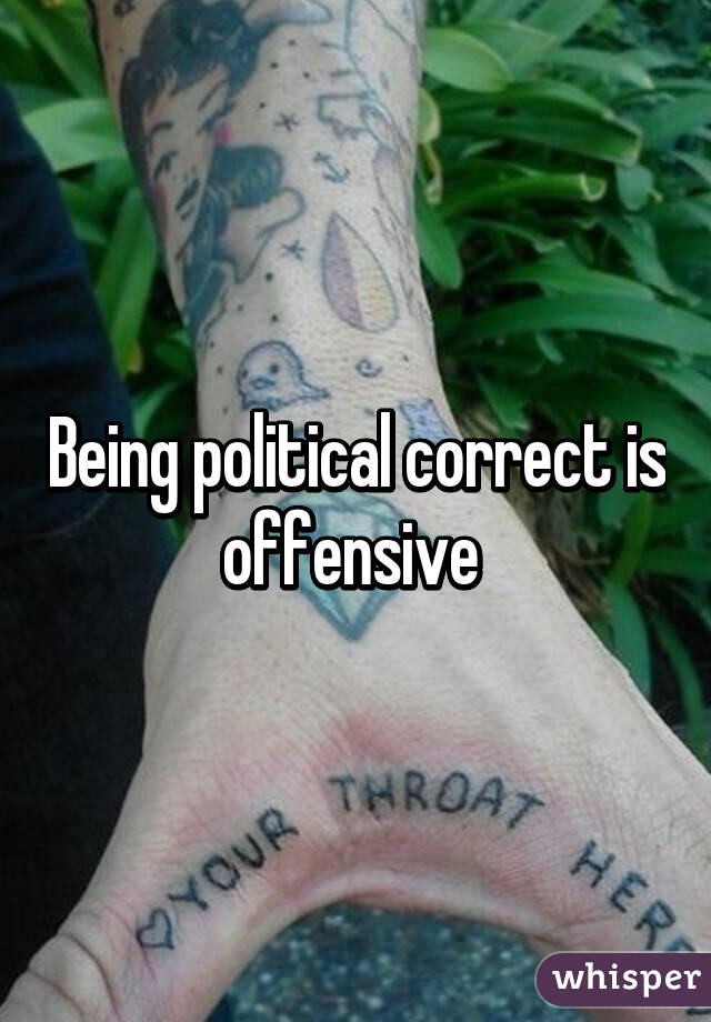 Being political correct is offensive 