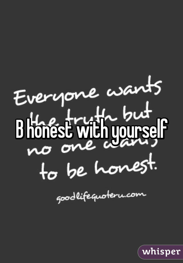 B honest with yourself