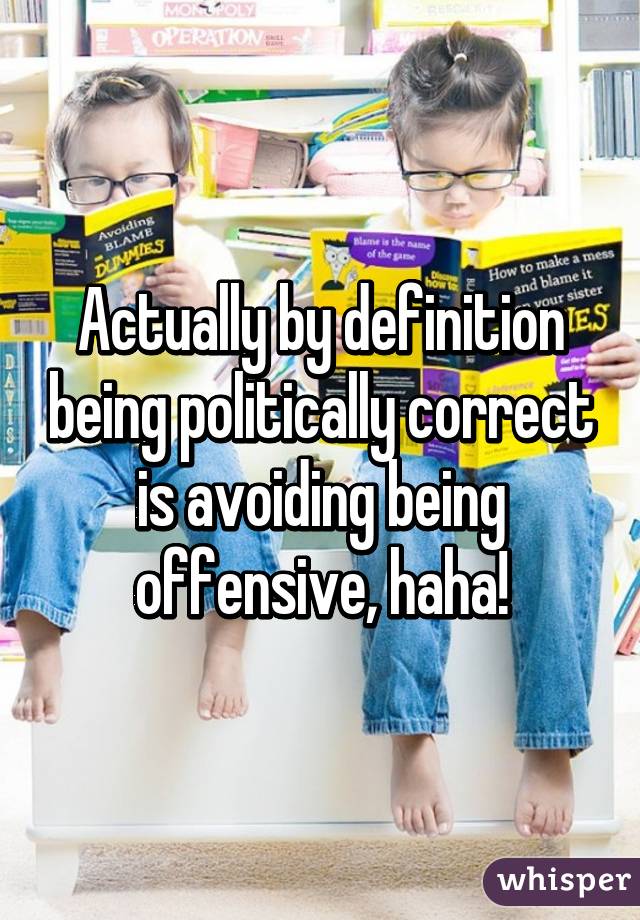 Actually by definition being politically correct is avoiding being offensive, haha!