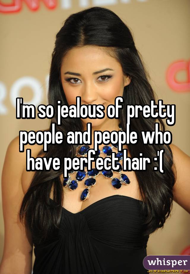 I'm so jealous of pretty people and people who have perfect hair :'(
