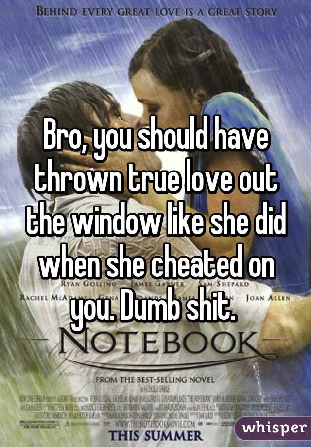 Bro, you should have thrown true love out the window like she did when she cheated on you. Dumb shit. 