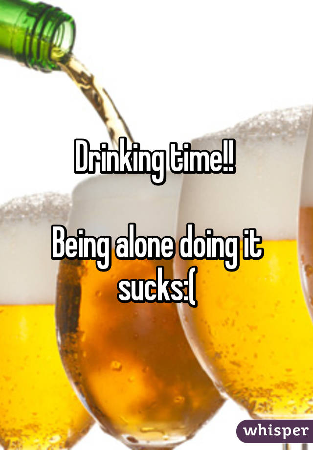 Drinking time!! 

Being alone doing it sucks:(
