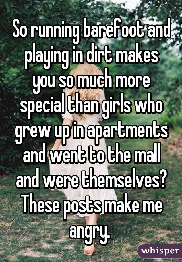 So running barefoot and playing in dirt makes you so much more special than girls who grew up in apartments and went to the mall and were themselves? These posts make me angry. 