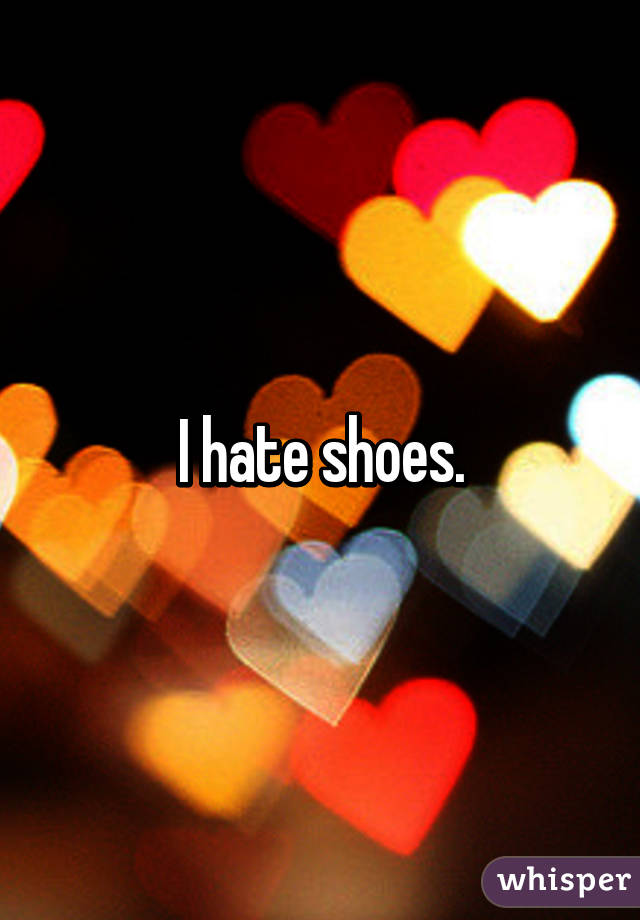 I hate shoes.