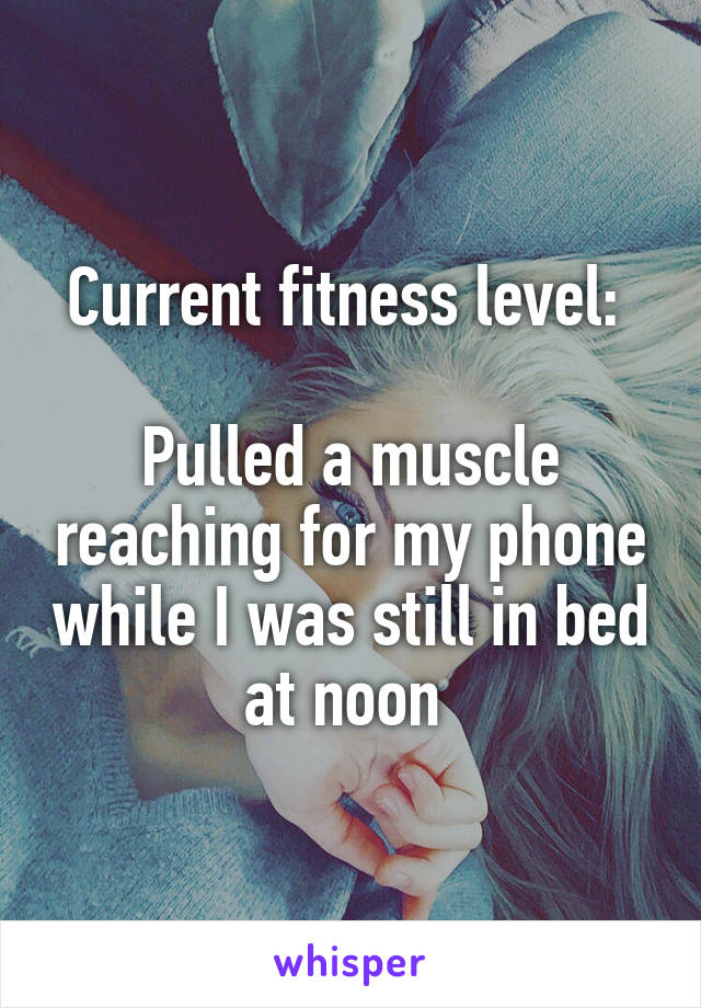 Current fitness level: 

Pulled a muscle reaching for my phone while I was still in bed at noon 