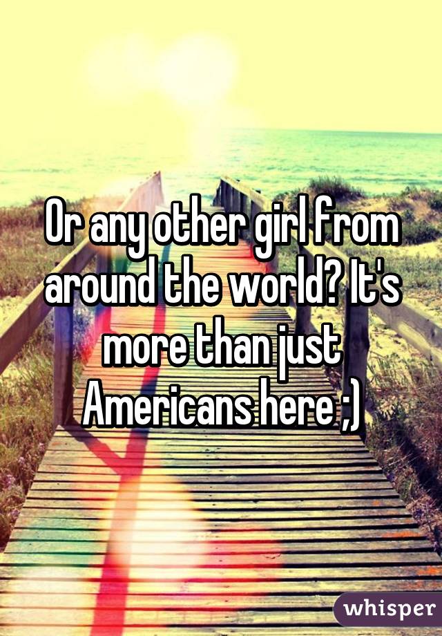 Or any other girl from around the world? It's more than just Americans here ;)