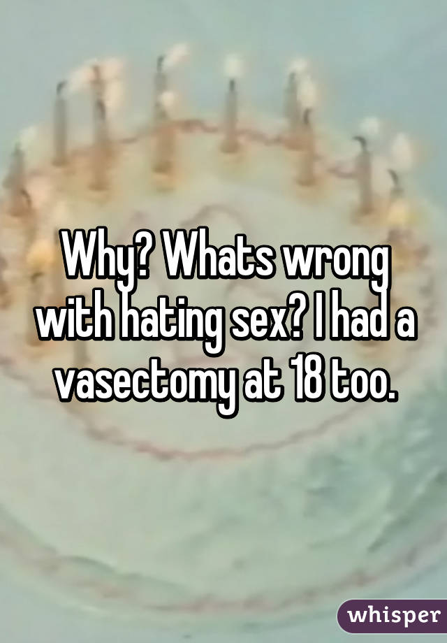 Why? Whats wrong with hating sex? I had a vasectomy at 18 too.