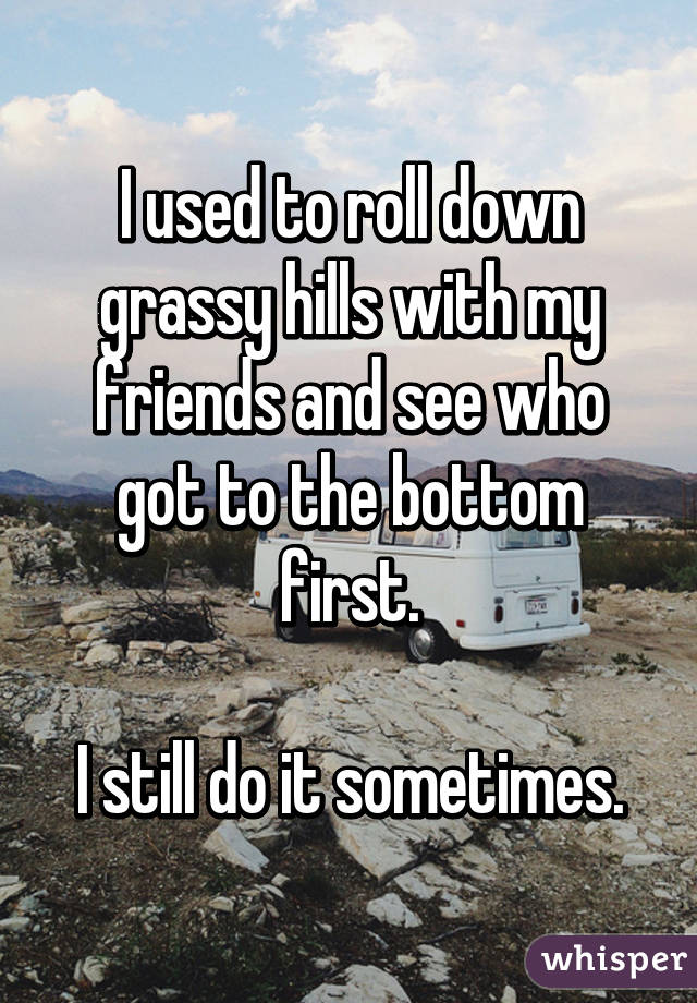 I used to roll down grassy hills with my friends and see who got to the bottom first.

I still do it sometimes.