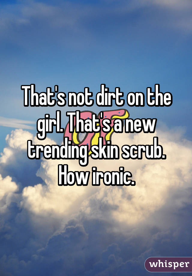 That's not dirt on the girl. That's a new trending skin scrub. How ironic.