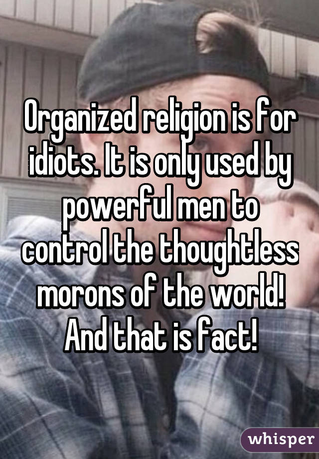 Organized religion is for idiots. It is only used by powerful men to control the thoughtless morons of the world! And that is fact!