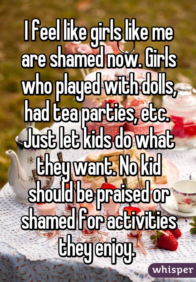 I feel like girls like me are shamed now. Girls who played with dolls, had tea parties, etc. 
Just let kids do what they want. No kid should be praised or shamed for activities they enjoy. 