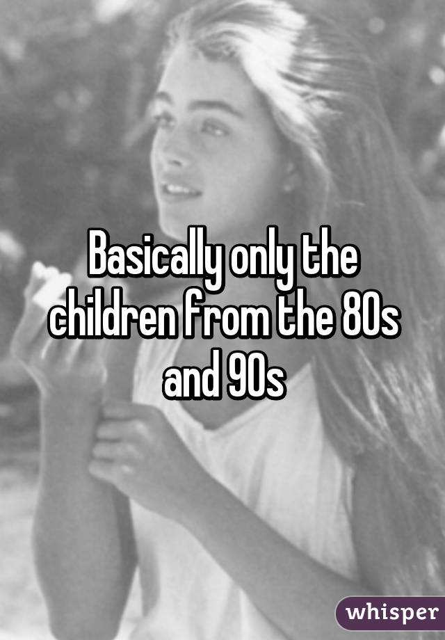 Basically only the children from the 80s and 90s