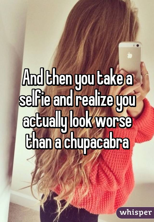 And then you take a selfie and realize you actually look worse than a chupacabra