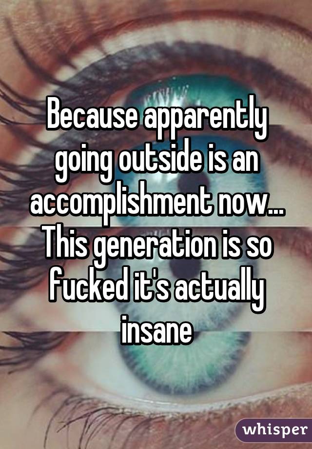 Because apparently going outside is an accomplishment now... This generation is so fucked it's actually insane