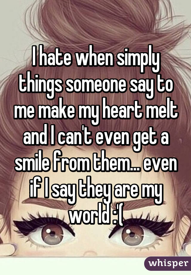 I hate when simply things someone say to me make my heart melt and I can't even get a smile from them... even if I say they are my world :'(
