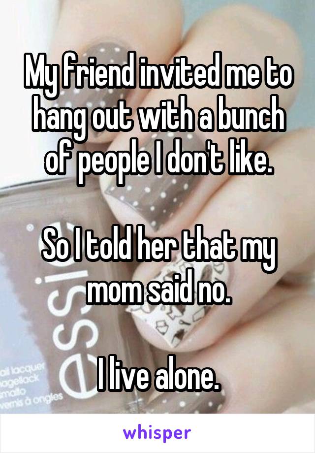 My friend invited me to hang out with a bunch of people I don't like.

So I told her that my mom said no.

I live alone.