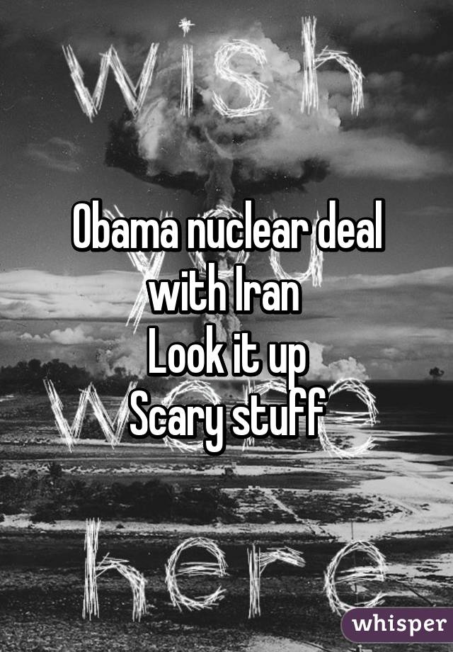 Obama nuclear deal with Iran 
Look it up
Scary stuff