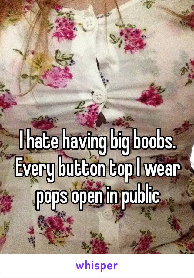 I hate having big boobs. Every button top I wear pops open in public