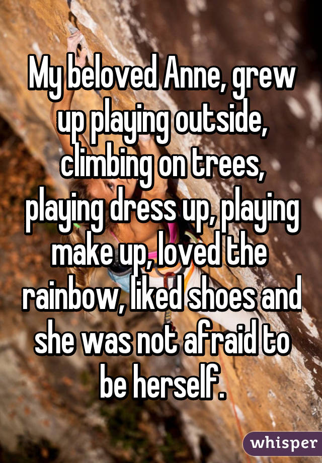 My beloved Anne, grew up playing outside, climbing on trees, playing dress up, playing make up, loved the  rainbow, liked shoes and she was not afraid to be herself.