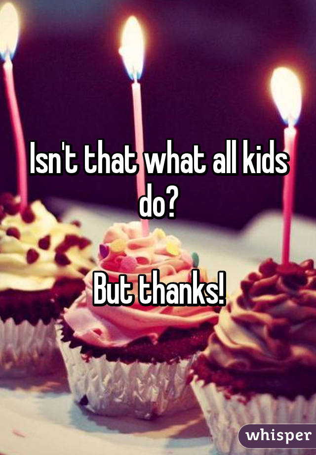 Isn't that what all kids do?

But thanks!