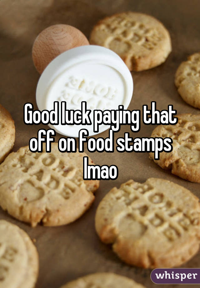 Good luck paying that off on food stamps lmao