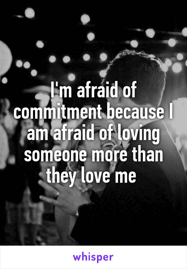 I'm afraid of commitment because I am afraid of loving someone more than they love me 