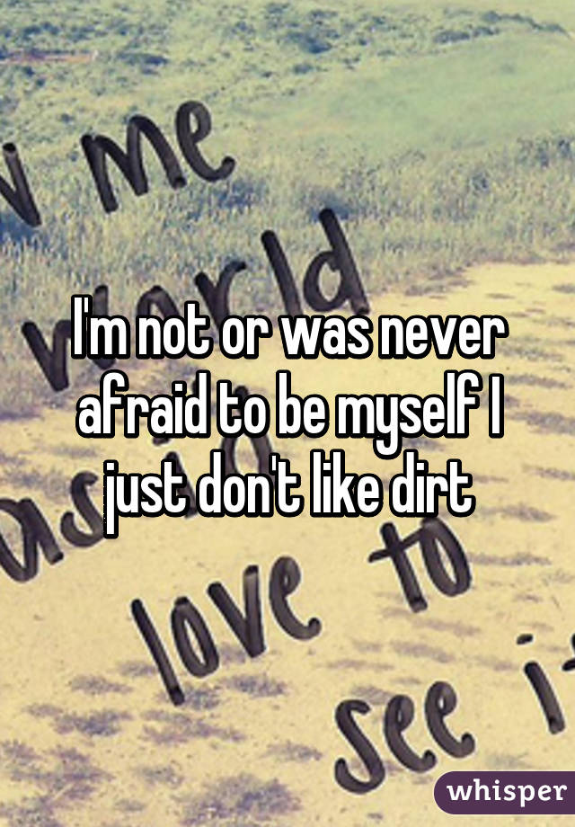 I'm not or was never afraid to be myself I just don't like dirt