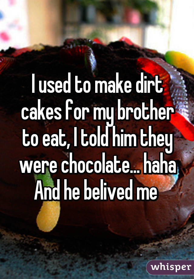 I used to make dirt cakes for my brother to eat, I told him they were chocolate... haha
And he belived me 