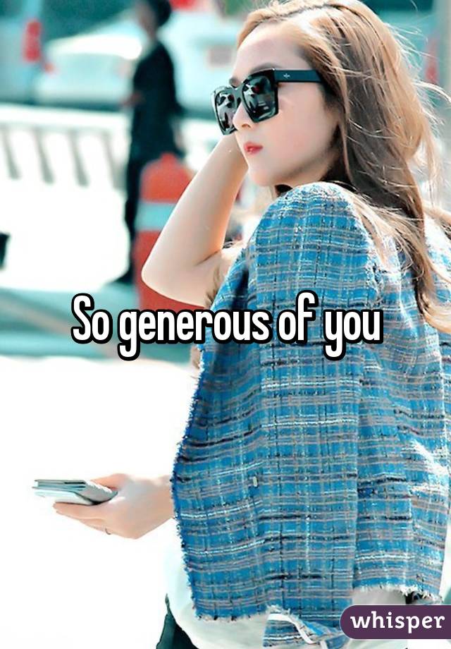 So generous of you