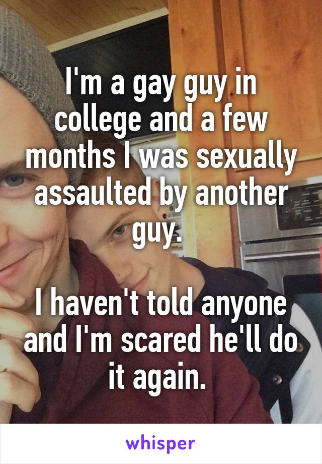 I'm a gay guy in college and a few months I was sexually assaulted by another guy. 

I haven't told anyone and I'm scared he'll do it again. 