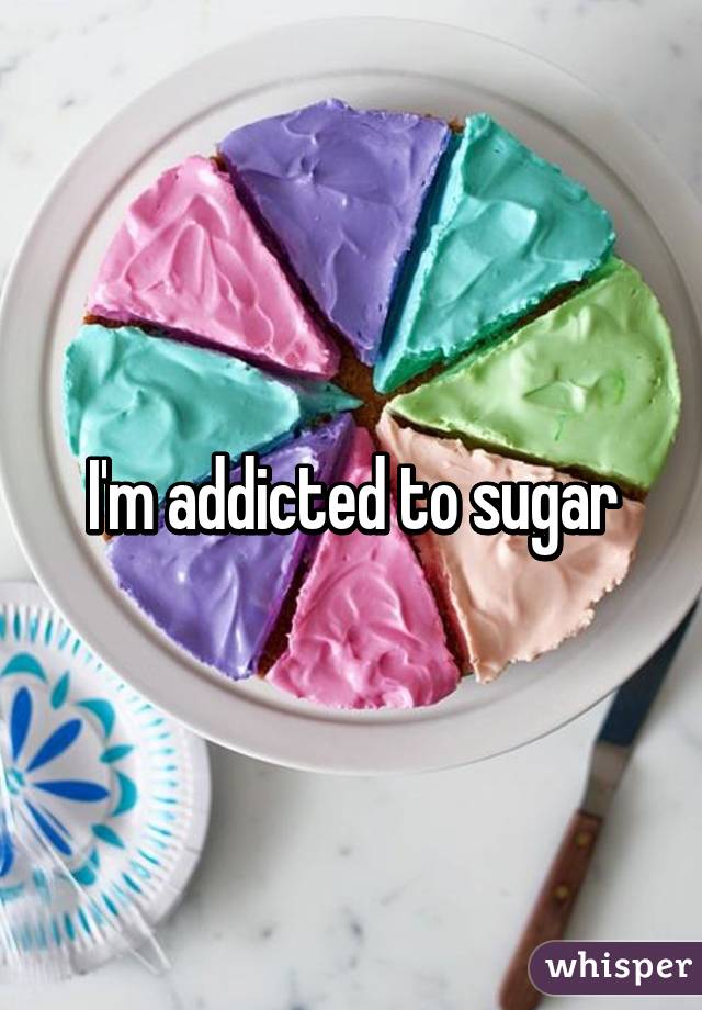 I'm addicted to sugar