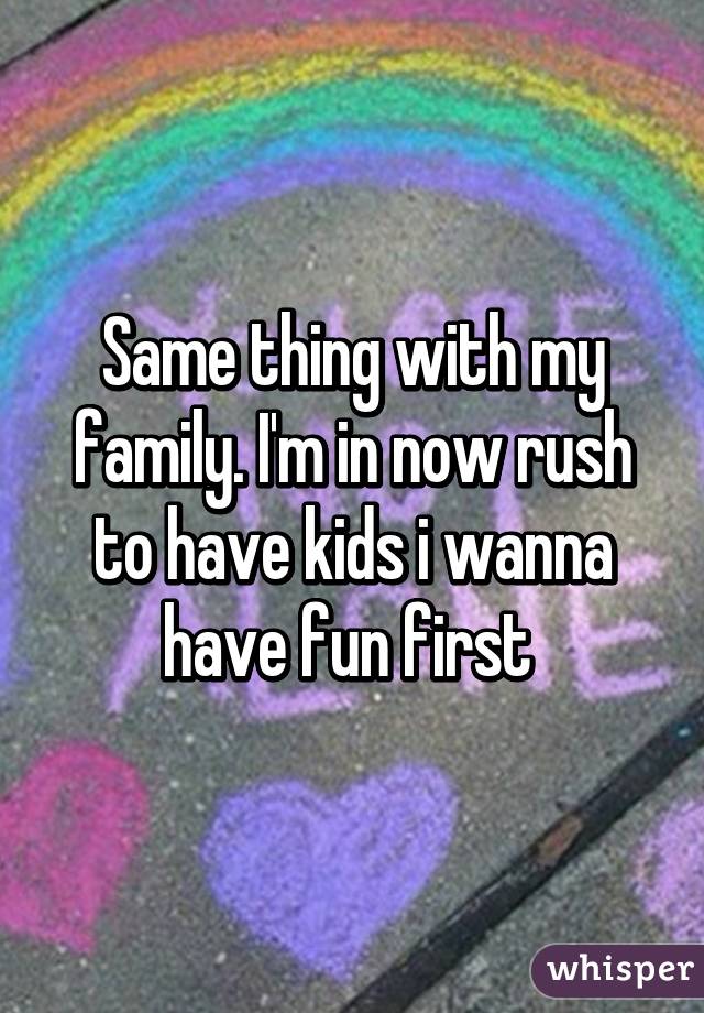 Same thing with my family. I'm in now rush to have kids i wanna have fun first 