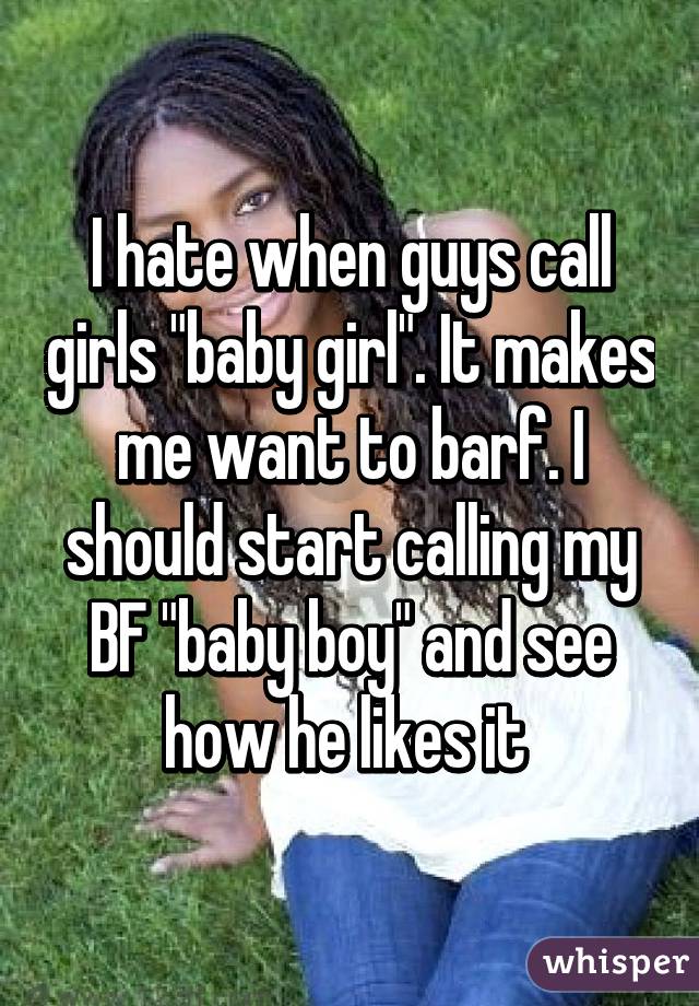 I hate when guys call girls "baby girl". It makes me want to barf. I should start calling my BF "baby boy" and see how he likes it 