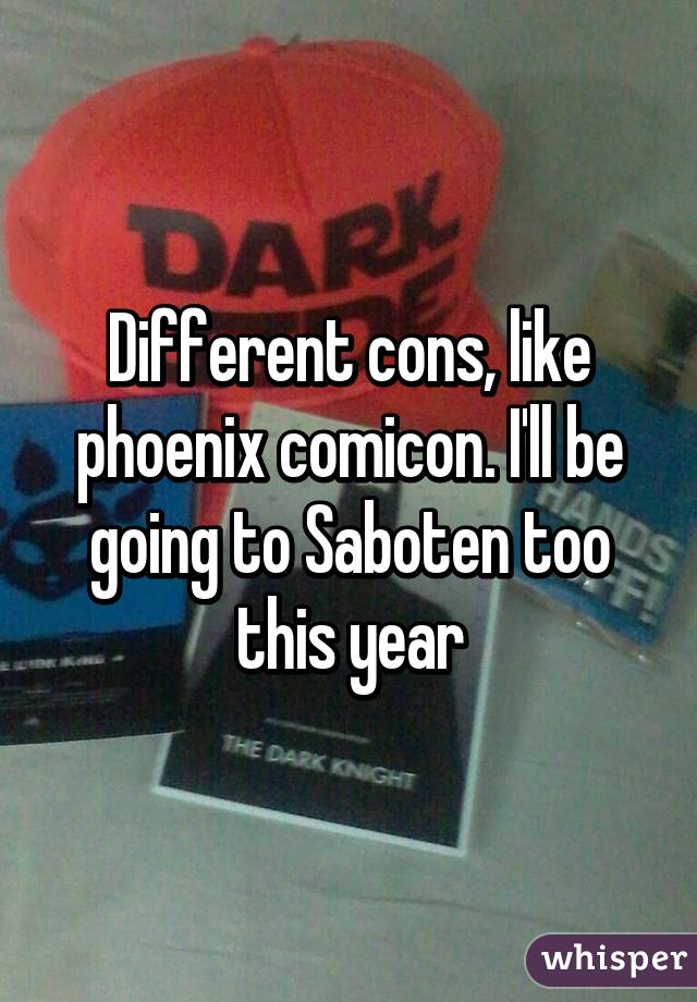 Different cons, like phoenix comicon. I'll be going to Saboten too this year