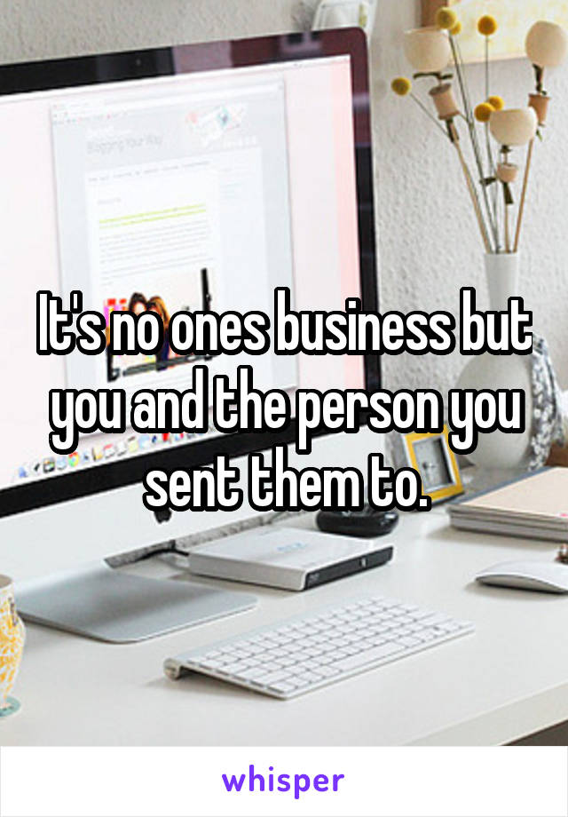 It's no ones business but you and the person you sent them to.