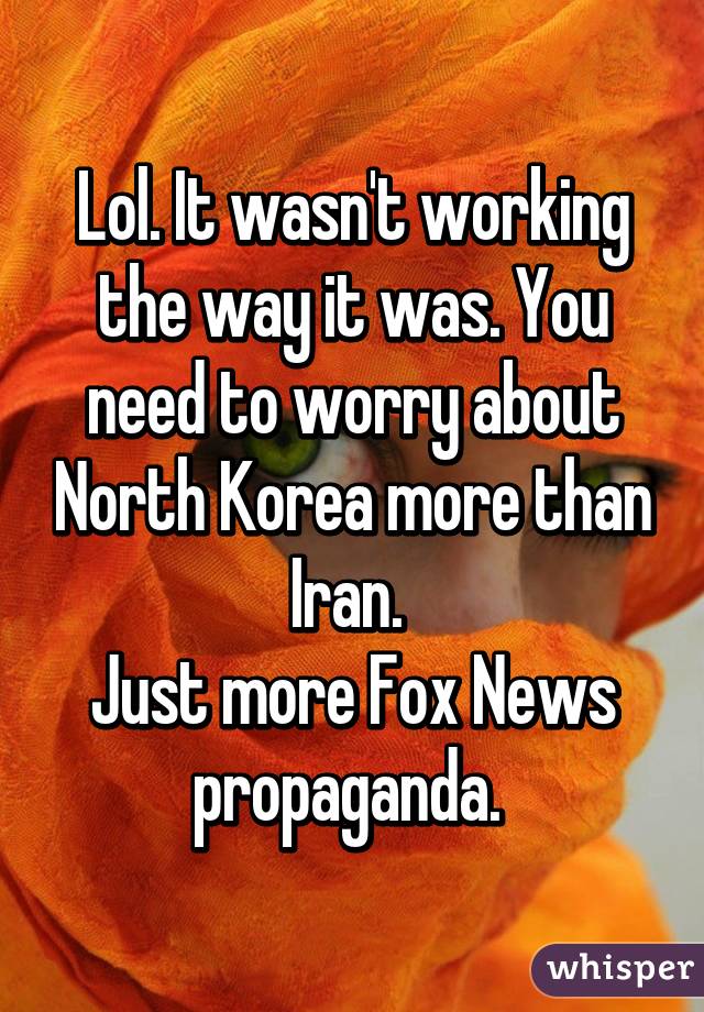 Lol. It wasn't working the way it was. You need to worry about North Korea more than Iran. 
Just more Fox News propaganda. 