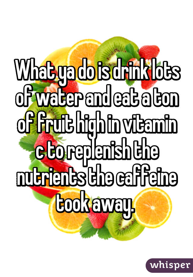 What ya do is drink lots of water and eat a ton of fruit high in vitamin c to replenish the nutrients the caffeine took away. 