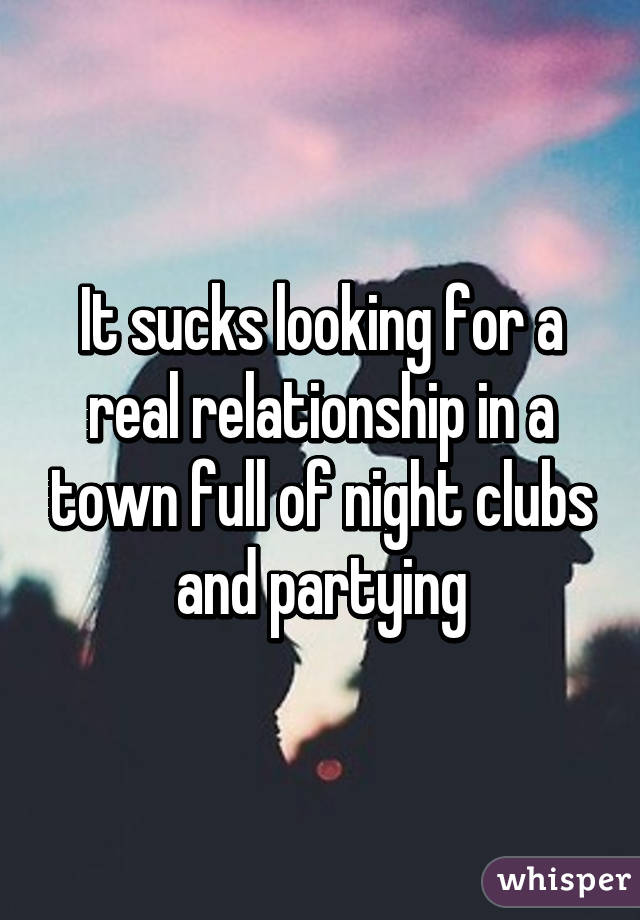 It sucks looking for a real relationship in a town full of night clubs and partying