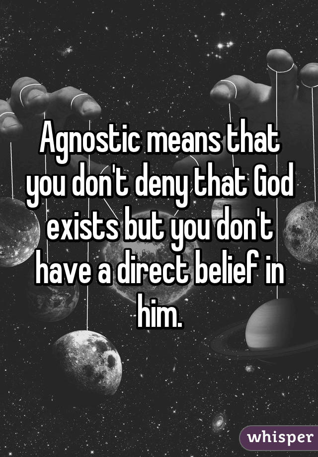 Agnostic means that you don't deny that God exists but you don't have a direct belief in him.