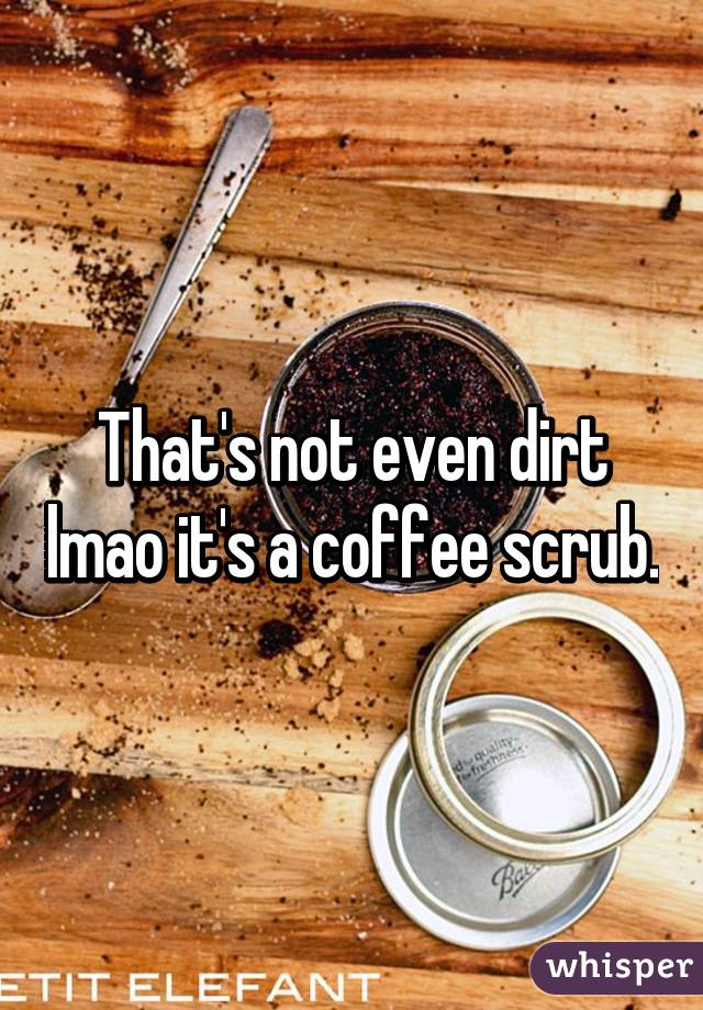 That's not even dirt lmao it's a coffee scrub.