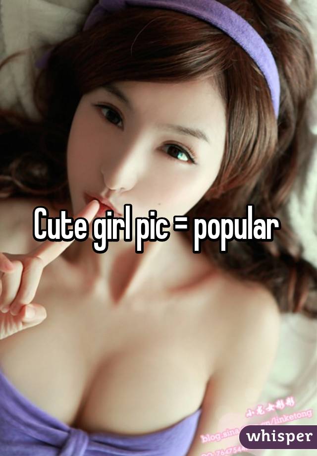 Cute girl pic = popular 