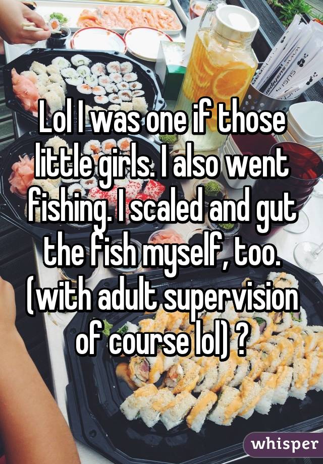 Lol I was one if those little girls. I also went fishing. I scaled and gut the fish myself, too. (with adult supervision of course lol) 😋