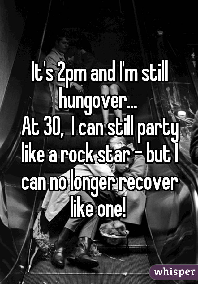 It's 2pm and I'm still hungover... 
At 30,  I can still party like a rock star - but I can no longer recover like one! 