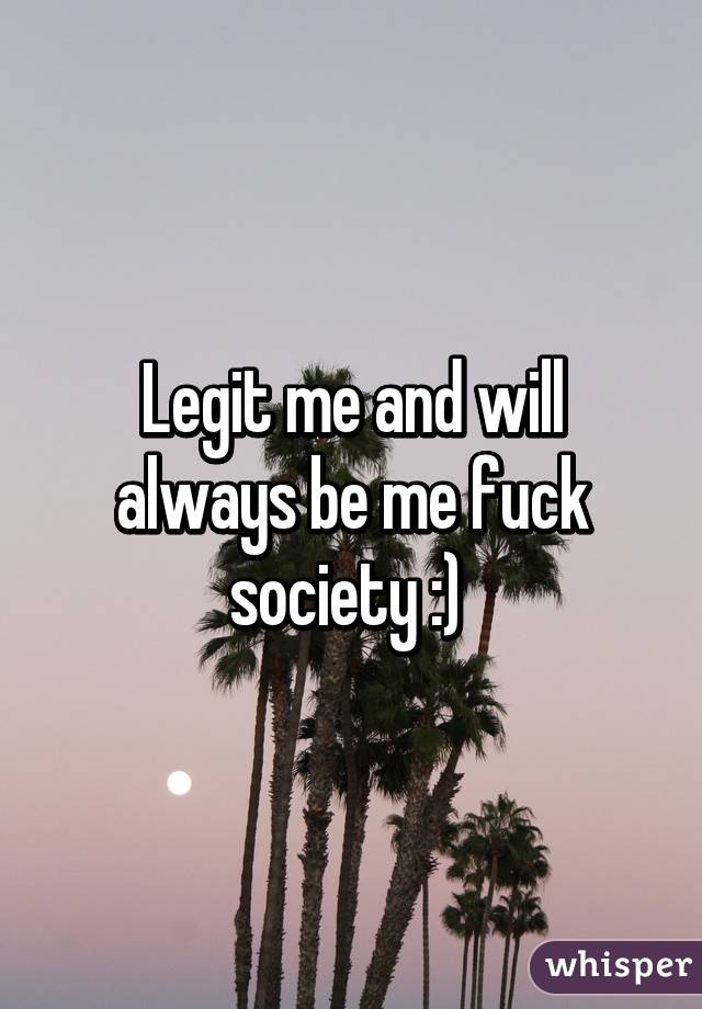 Legit me and will always be me fuck society :) 