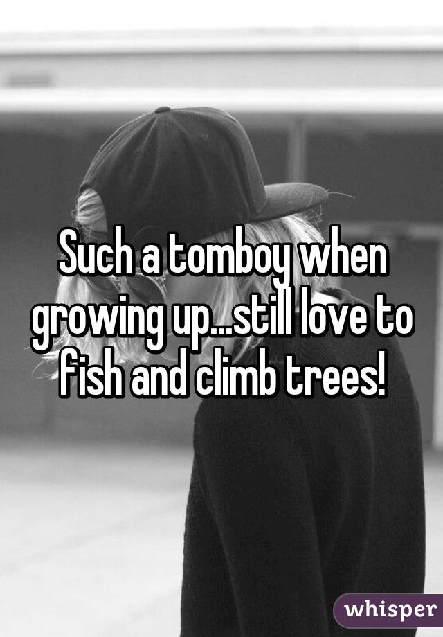 Such a tomboy when growing up...still love to fish and climb trees!