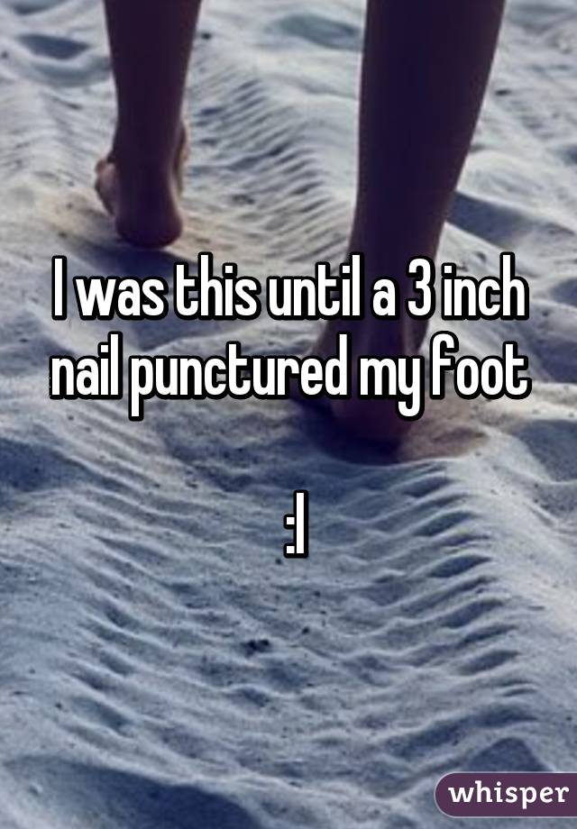 I was this until a 3 inch nail punctured my foot

 :l