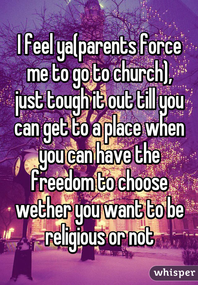 I feel ya(parents force me to go to church), just tough it out till you can get to a place when you can have the freedom to choose wether you want to be religious or not