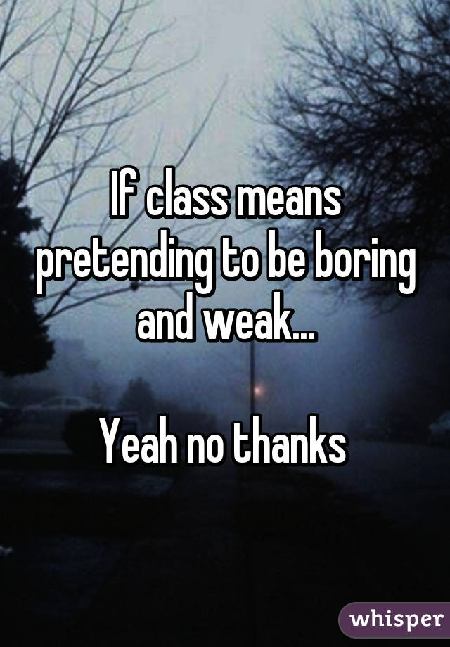 If class means pretending to be boring and weak...

Yeah no thanks 