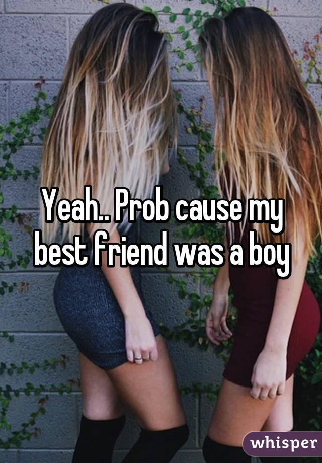 Yeah.. Prob cause my best friend was a boy